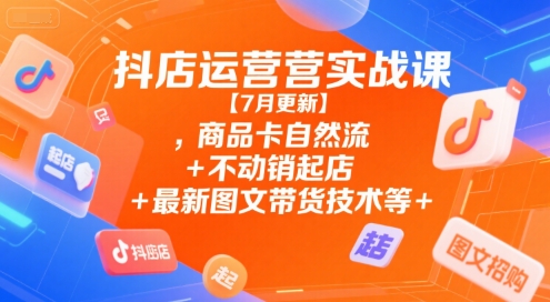 抖店运营实战课【7月更新】,商品卡自然流+不动销起店+最新图文带货技术等-DE云网创