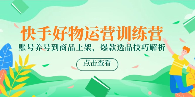 （14950期）快手好物运营训练营，账号养号到商品上架，爆款选品技巧解析-DE云网创