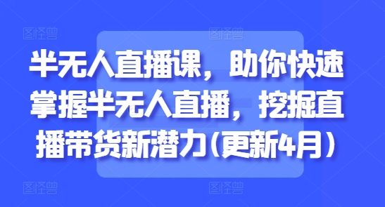半无人直播课，助你快速掌握半无人直播，挖掘直播带货新潜力(更新4月)-DE云网创