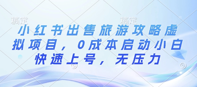 小红书出售旅游攻略虚拟项目，0成本启动小白快速上号，无压力-DE云网创