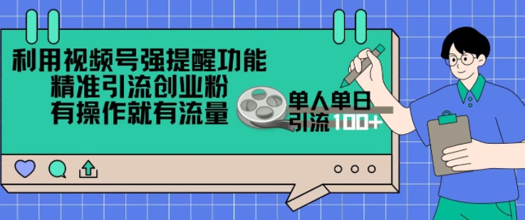 利用视频号强提醒功能，精准引流创业粉，搬砖式引流，有操作就有流量，单人单日引流100+-DE云网创