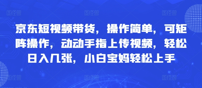京东短视频带货，操作简单，可矩阵操作，动动手指上传视频，轻松日入几张，小白宝妈轻松上手-DE云网创