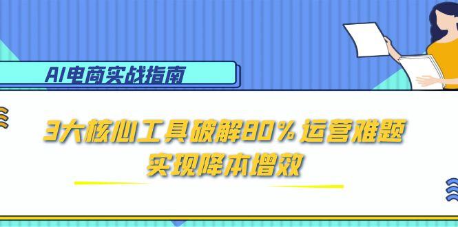 （15026期）AI电商实战指南：3大核心工具破解80%运营难题，实现降本增效-DE云网创