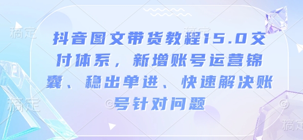 抖音图文带货教程15.0交付体系，新增账号运营锦囊、稳出单进、快速解决账号针对问题-DE云网创