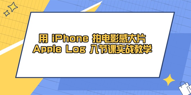 （14636期）用 iPhone 拍电影感大片，Apple Log 8节课实战教学-DE云网创