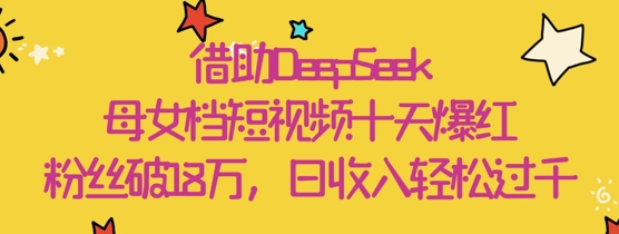 借助DeepSeek，母女档短视频十天爆红，粉丝破18W，日收入轻松几张-DE云网创