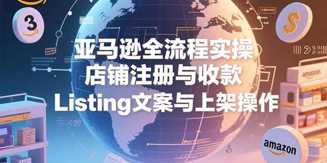 （15349期）亚马逊全流程实操，店铺注册与收款，Listing文案与上架操作-DE云网创
