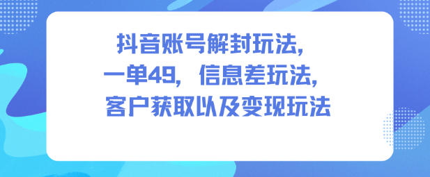 抖音账号解封玩法，一单49，信息差玩法，客户获取以及变现玩法-DE云网创