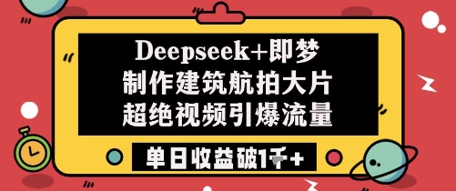 Deepseek+即梦制作建筑航拍大片超绝视频引爆流量单日收益破1k+-DE云网创