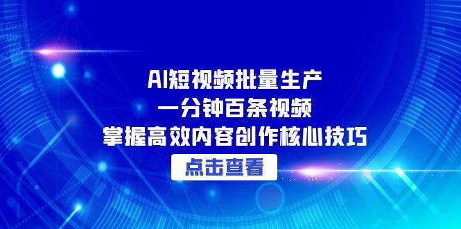 （15025期）AI短视频批量生产：一分钟百条视频，掌握高效内容创作核心技巧-DE云网创