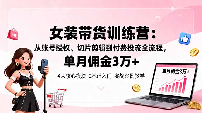 女装带货特训营：从账号授权、切片剪辑到付费投流全流程，单月佣金3万+-DE云网创