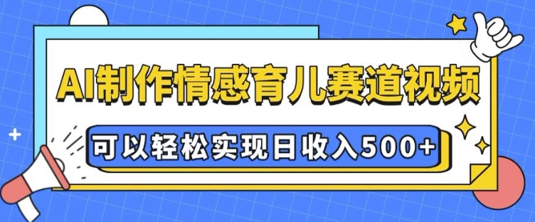 AI 制作情感育儿赛道视频，可以轻松实现日收入5张【揭秘】-DE云网创