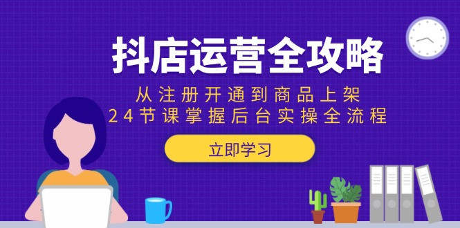 （15057期）抖店运营全攻略：从注册开通到商品上架，24节课掌握后台实操全流程-DE云网创