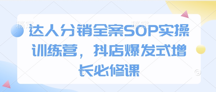 达人分销全案SOP实操训练营，抖店爆发式增长必修课-DE云网创