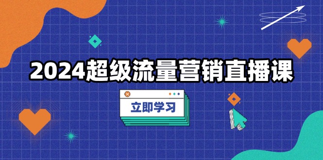 （13558期）2024超级流量营销直播课，低成本打法，提升流量转化率，案例拆解爆款-DE云网创