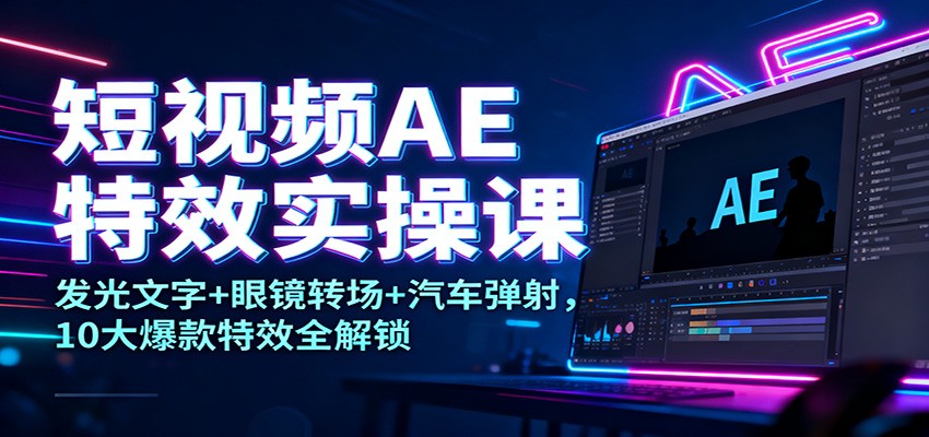 短视频AE特效实操课：发光文字+眼镜转场+汽车弹射，10大爆款特效全解锁-DE云网创