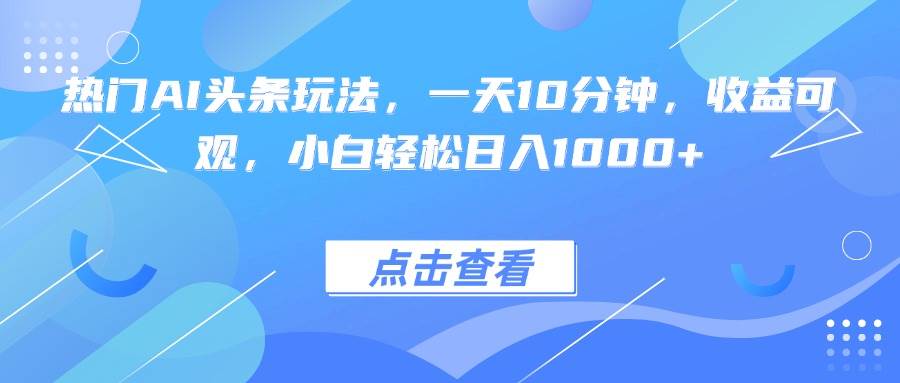 （15991期）热门AI头条玩法，一天10分钟，收益可观，小白轻松日入1000+-DE云网创