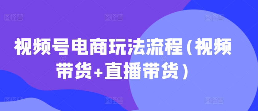视频号电商玩法流程，视频带货+直播带货【更新2025年1月】-DE云网创