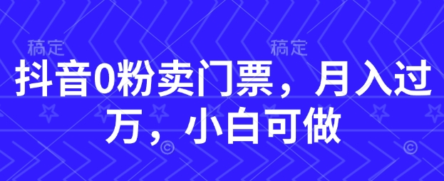 抖音0粉卖门票，月入过W，小白可做-DE云网创