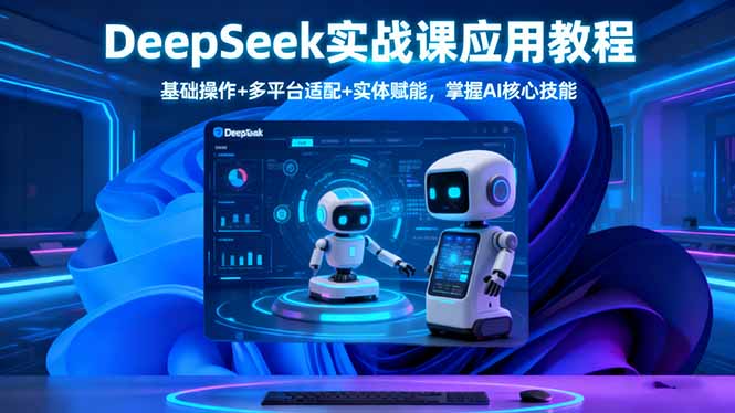 DeepSeek实战课应用教程、基础操作+多平台适配+实体赋能，掌握AI核心技能-DE云网创