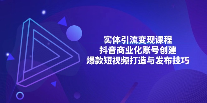 （13428期）实体引流变现课程；抖音商业化账号创建；爆款短视频打造与发布技巧-DE云网创