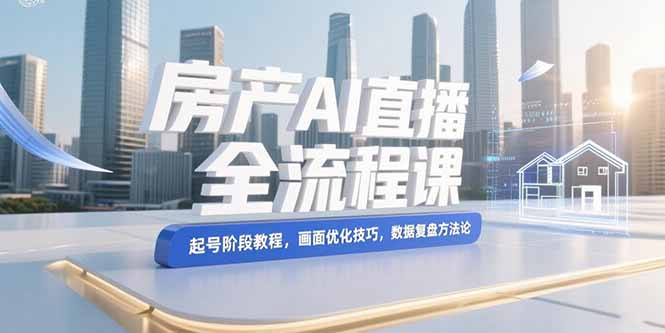 (15363期)房产AI直播全流程课,起号阶段教程,画面优化技巧,数据复盘方法论-DE云网创