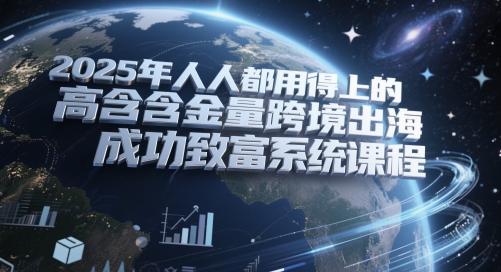 2025年人人都用得上的高含金量跨境出海成功致富系统课程-DE云网创