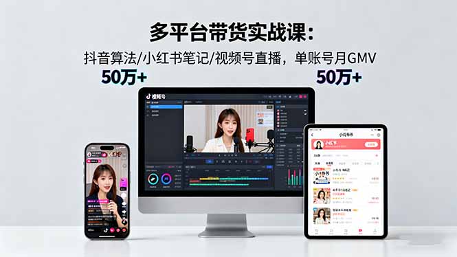 多平台带货实战课18.0：抖音算法/小红书笔记/视频号直播，单账号月GMV50w+-DE云网创