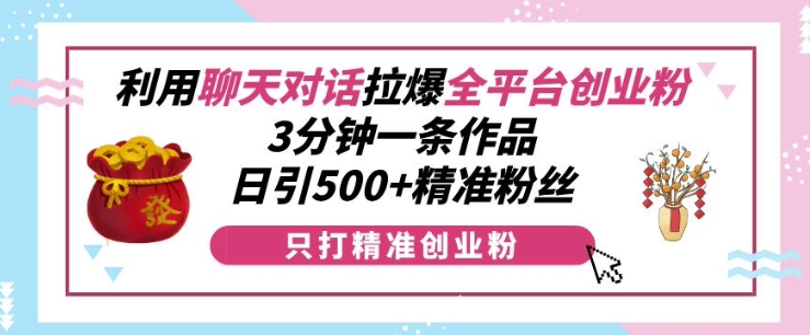 利用聊天对话拉爆全平台创业粉，3分钟一条作品，日引500+精准粉丝-DE云网创