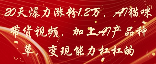 20天爆力涨粉1.2W，AI猫咪带货视频，加上AI产品种草，变现能力杠杠的-DE云网创
