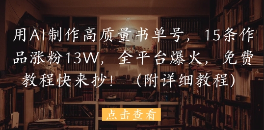用AI制作高质量书单号，15条作品涨粉13W，全平台爆火，免费教程快来抄(附详细教程)-DE云网创